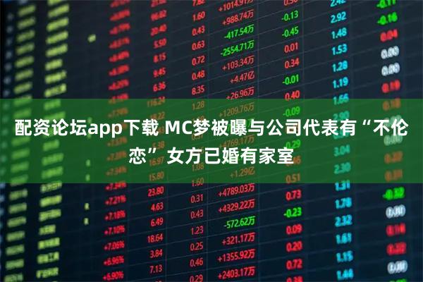 配资论坛app下载 MC梦被曝与公司代表有“不伦恋” 女方已婚有家室