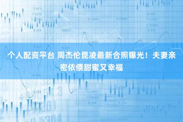 个人配资平台 周杰伦昆凌最新合照曝光！夫妻亲密依偎甜蜜又幸福