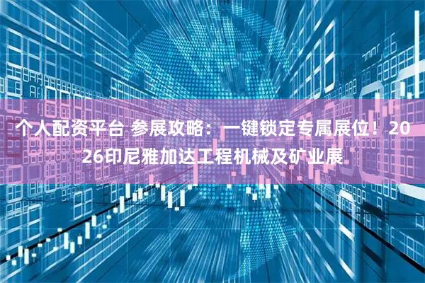 个人配资平台 参展攻略：一键锁定专属展位！2026印尼雅加达工程机械及矿业展