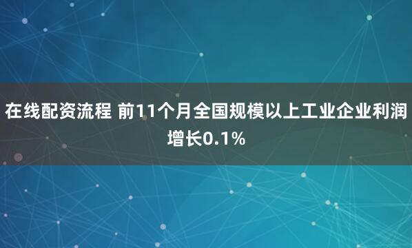 在线配资流程 前11个月全国规模以上工业企业利润增长0.1%