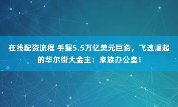 在线配资流程 手握5.5万亿美元巨资，飞速崛起的华尔街大金主：家族办公室！