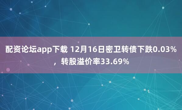 配资论坛app下载 12月16日密卫转债下跌0.03%，转股溢价率33.69%