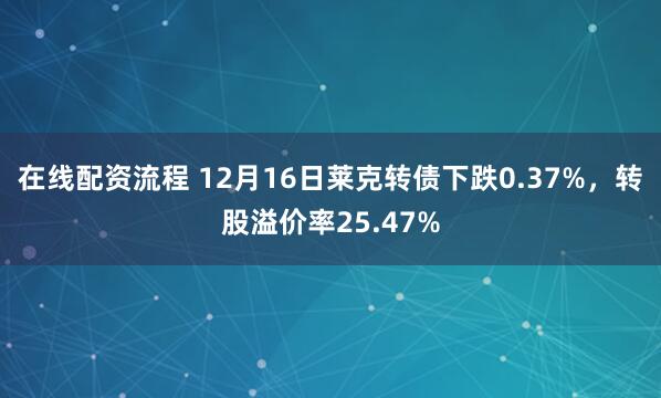 在线配资流程 12月16日莱克转债下跌0.37%，转股溢价率25.47%