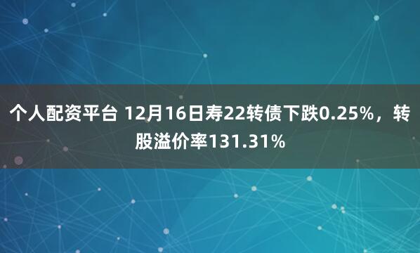 个人配资平台 12月16日寿22转债下跌0.25%，转股溢价率131.31%