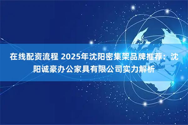 在线配资流程 2025年沈阳密集架品牌推荐：沈阳诚豪办公家具有限公司实力解析