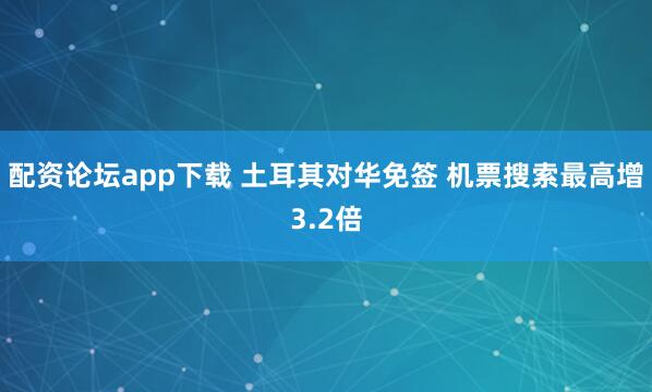 配资论坛app下载 土耳其对华免签 机票搜索最高增3.2倍