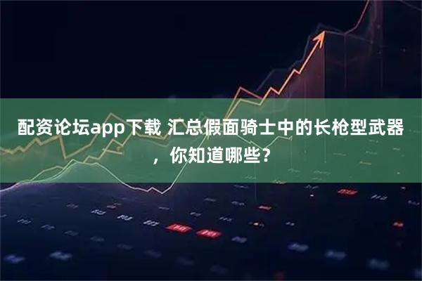 配资论坛app下载 汇总假面骑士中的长枪型武器，你知道哪些？