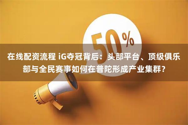 在线配资流程 iG夺冠背后：头部平台、顶级俱乐部与全民赛事如何在普陀形成产业集群？