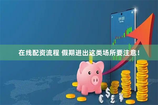在线配资流程 假期进出这类场所要注意！