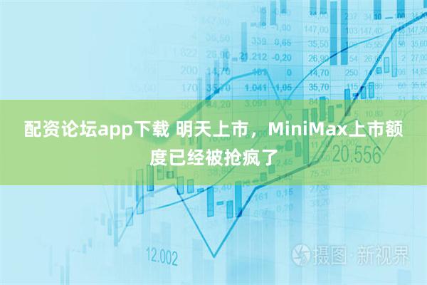 配资论坛app下载 明天上市，MiniMax上市额度已经被抢疯了