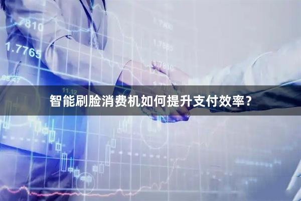 智能刷脸消费机如何提升支付效率？