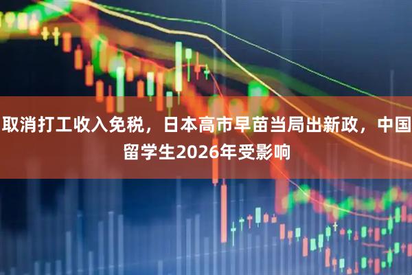 取消打工收入免税，日本高市早苗当局出新政，中国留学生2026年受影响