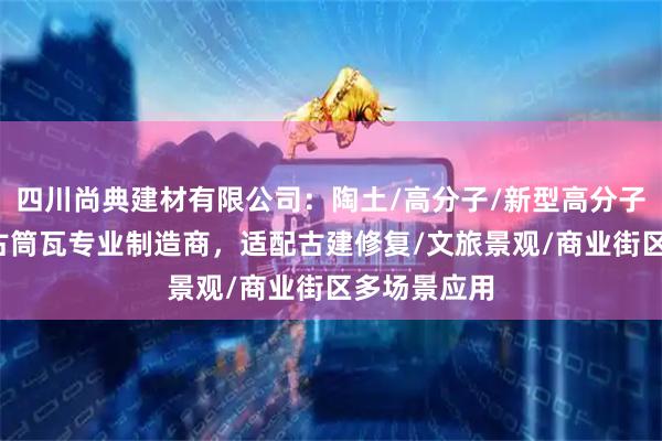 四川尚典建材有限公司：陶土/高分子/新型高分子/古建瓦仿古筒瓦专业制造商，适配古建修复/文旅景观/商业街区多场景应用
