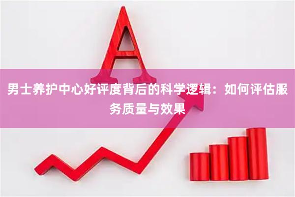 男士养护中心好评度背后的科学逻辑：如何评估服务质量与效果