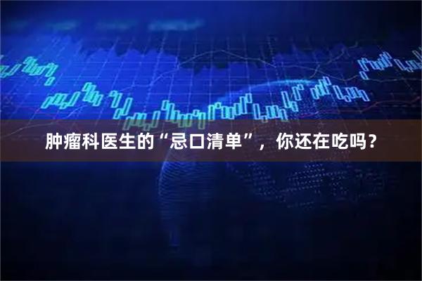 肿瘤科医生的“忌口清单”，你还在吃吗？