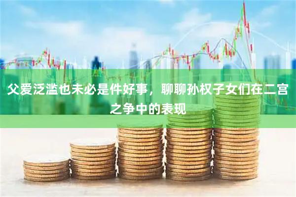 父爱泛滥也未必是件好事，聊聊孙权子女们在二宫之争中的表现