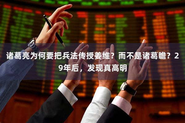 诸葛亮为何要把兵法传授姜维？而不是诸葛瞻？29年后，发现真高明