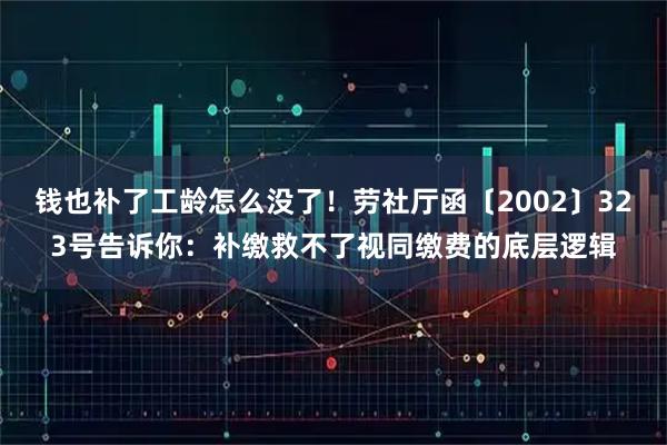 钱也补了工龄怎么没了！劳社厅函〔2002〕323号告诉你：补缴救不了视同缴费的底层逻辑