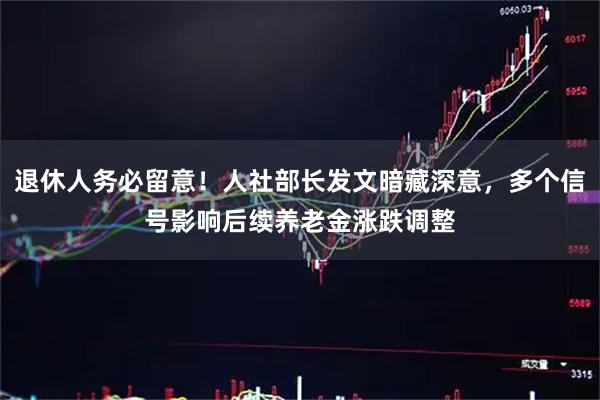 退休人务必留意！人社部长发文暗藏深意，多个信号影响后续养老金涨跌调整
