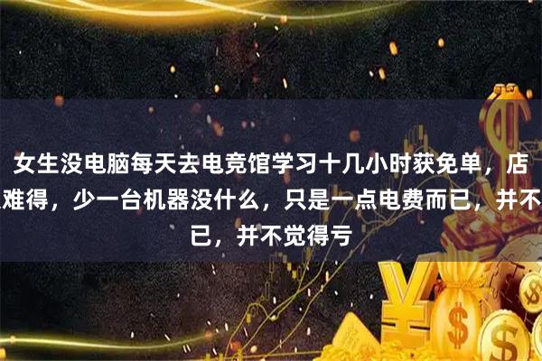 女生没电脑每天去电竞馆学习十几小时获免单，店主：很难得，少一台机器没什么，只是一点电费而已，并不觉得亏