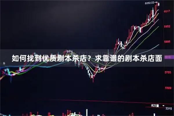 如何找到优质剧本杀店？求靠谱的剧本杀店面