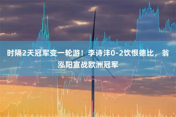 时隔2天冠军变一轮游！李诗沣0-2饮恨德比，翁泓阳宣战欧洲冠军