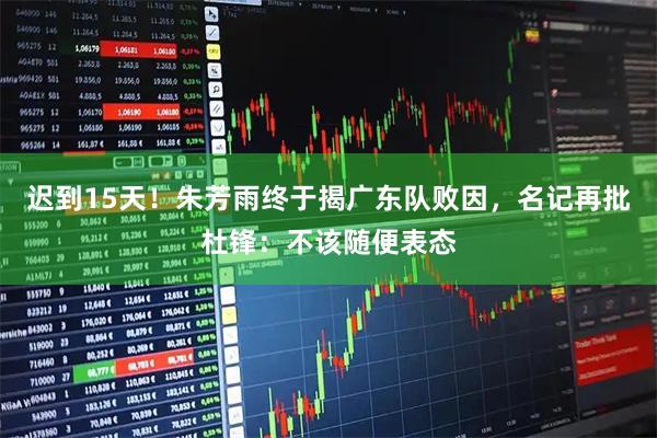迟到15天！朱芳雨终于揭广东队败因，名记再批杜锋：不该随便表态