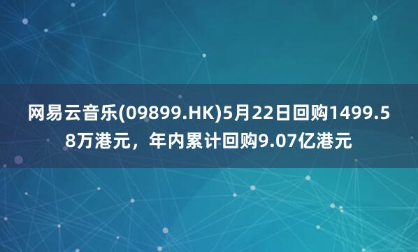 网易云音乐(09899.HK)5月22日回购1499.58万港元,年内累计回购9.07亿港元