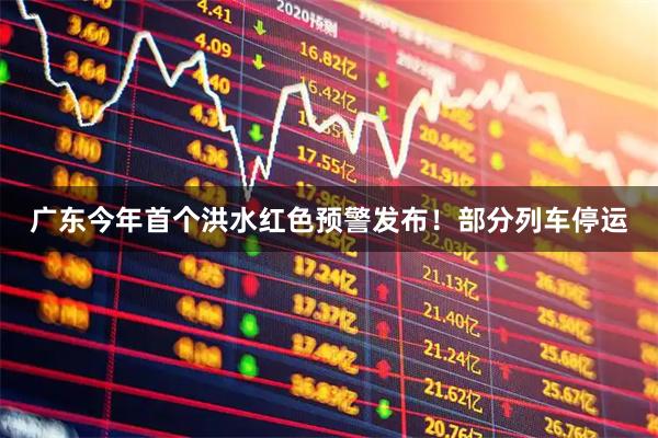 广东今年首个洪水红色预警发布!部分列车停运