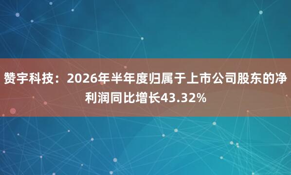 赞宇科技:2026年半年度归属于上市公司股东的净利润同比增长43.32%