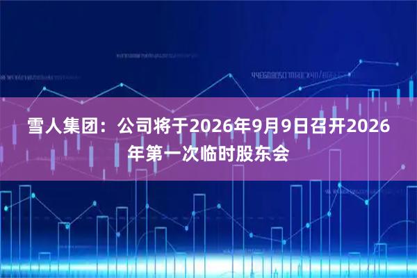 雪人集团：公司将于2026年9月9日召开2026年第一次临时股东会