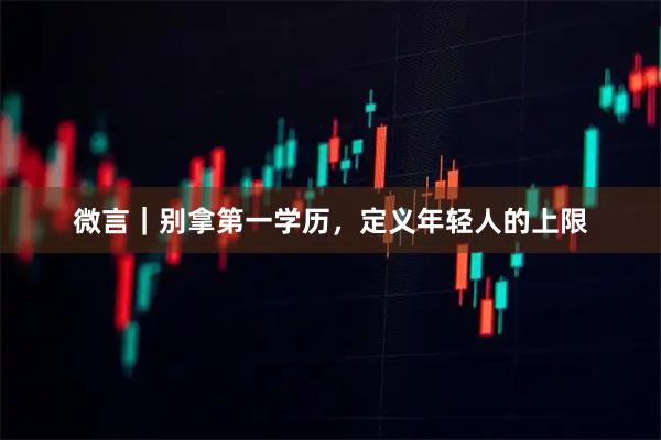 微言｜别拿第一学历，定义年轻人的上限