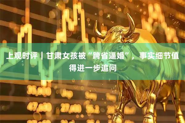 上观时评｜甘肃女孩被“跨省逼婚”，事实细节值得进一步追问